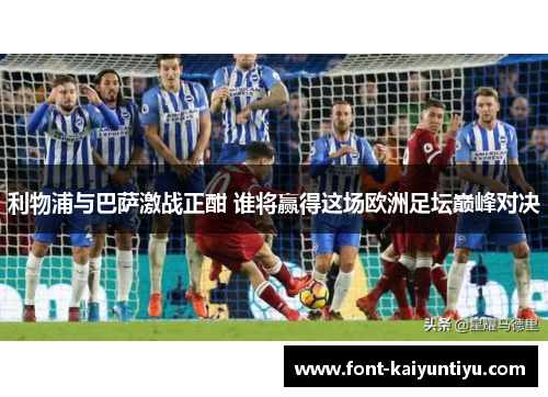 利物浦与巴萨激战正酣 谁将赢得这场欧洲足坛巅峰对决