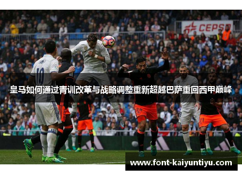 皇马如何通过青训改革与战略调整重新超越巴萨重回西甲巅峰