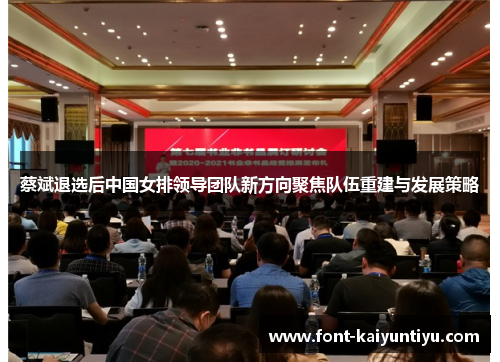蔡斌退选后中国女排领导团队新方向聚焦队伍重建与发展策略