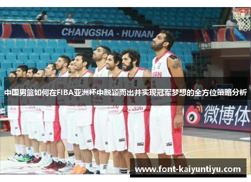 中国男篮如何在FIBA亚洲杯中脱颖而出并实现冠军梦想的全方位策略分析
