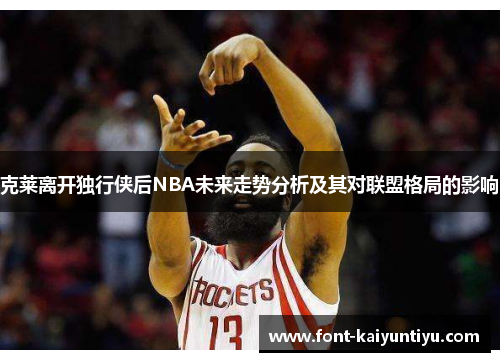 克莱离开独行侠后NBA未来走势分析及其对联盟格局的影响