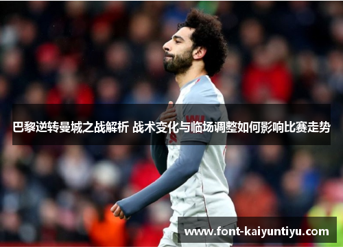 巴黎逆转曼城之战解析 战术变化与临场调整如何影响比赛走势