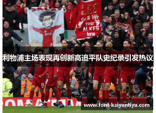 利物浦主场表现再创新高追平队史纪录引发热议