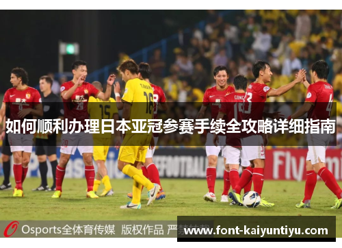 如何顺利办理日本亚冠参赛手续全攻略详细指南