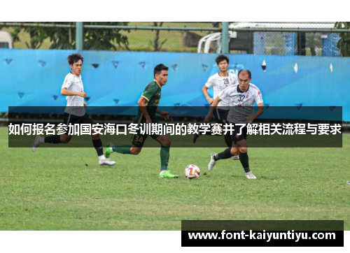 如何报名参加国安海口冬训期间的教学赛并了解相关流程与要求