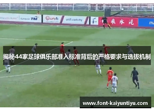 揭秘44家足球俱乐部准入标准背后的严格要求与选拔机制
