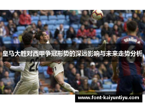 皇马大胜对西甲争冠形势的深远影响与未来走势分析