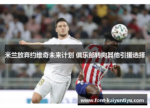 米兰放弃约维奇未来计划 俱乐部转向其他引援选择