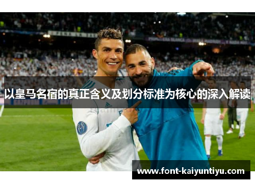 以皇马名宿的真正含义及划分标准为核心的深入解读