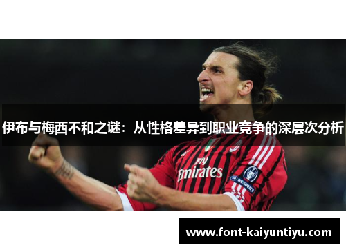 伊布与梅西不和之谜：从性格差异到职业竞争的深层次分析