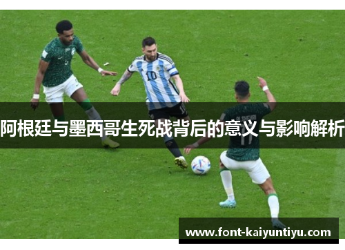 阿根廷与墨西哥生死战背后的意义与影响解析