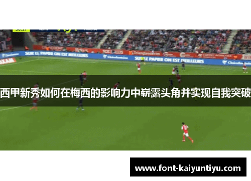 西甲新秀如何在梅西的影响力中崭露头角并实现自我突破