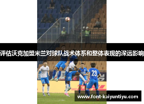 评估沃克加盟米兰对球队战术体系和整体表现的深远影响 评估沃克加盟米兰对球队战术体系和整体表现的深远影响