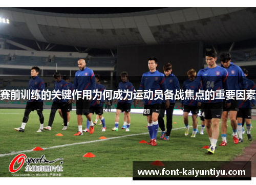 赛前训练的关键作用为何成为运动员备战焦点的重要因素 赛前训练的关键作用为何成为运动员备战焦点的重要因素