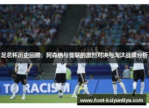 足总杯历史回顾:阿森纳与曼联的激烈对决与淘汰战绩分析 足总杯历史回顾:阿森纳与曼联的激烈对决与淘汰战绩分析