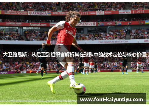 大卫路易斯：从后卫到组织者解析其在球队中的战术定位与核心价值