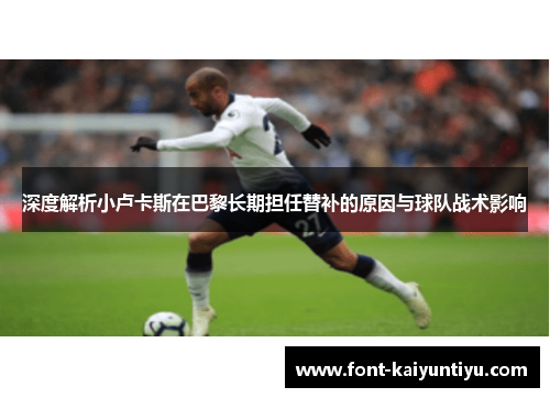 深度解析小卢卡斯在巴黎长期担任替补的原因与球队战术影响 深度解析小卢卡斯在巴黎长期担任替补的原因与球队战术影响